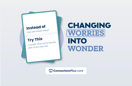 Graphic showing a card that reads: ‘Instead of: How was school today? Try This: I wonder what your favorite part of your day was.’ To the right, the text says ‘Changing Worries Into Wonder.’ At the bottom is the ConnectionPlus.care logo.